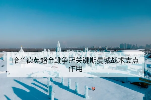 哈兰德英超金靴争冠关键期曼城战术支点作用
