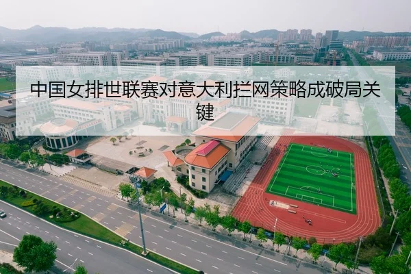中国女排世联赛对意大利拦网策略成破局关键