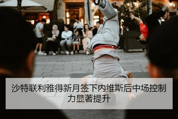 沙特联利雅得新月签下内维斯后中场控制力显著提升