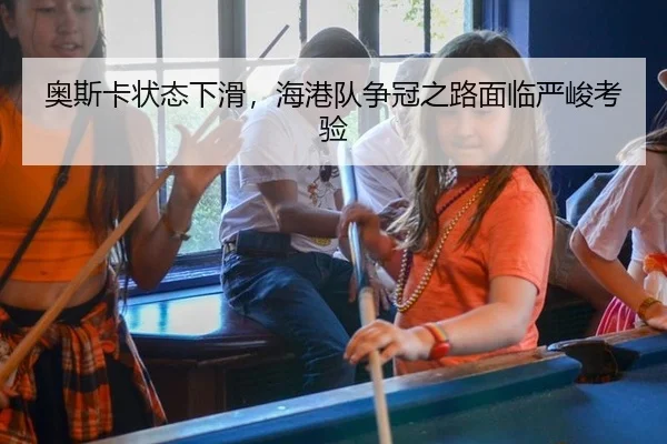 奥斯卡状态下滑，海港队争冠之路面临严峻考验