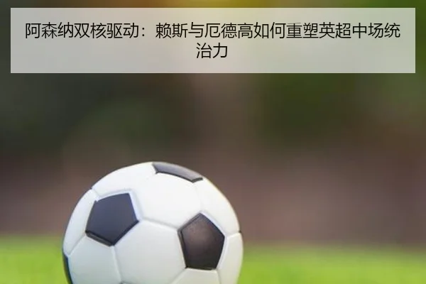 阿森纳双核驱动：赖斯与厄德高如何重塑英超中场统治力
