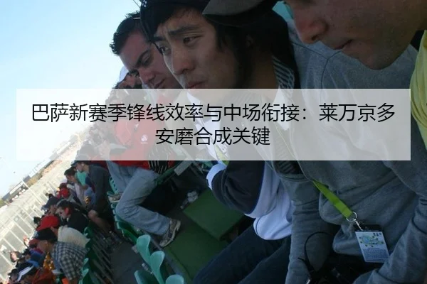 巴萨新赛季锋线效率与中场衔接：莱万京多安磨合成关键