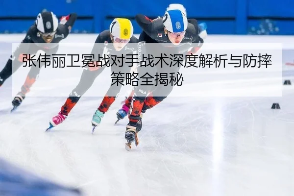 张伟丽卫冕战对手战术深度解析与防摔策略全揭秘