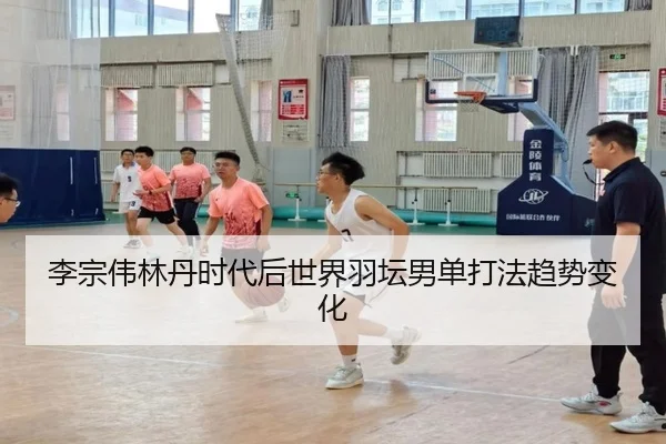 李宗伟林丹时代后世界羽坛男单打法趋势变化