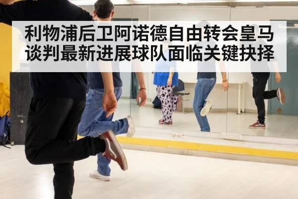 利物浦后卫阿诺德自由转会皇马谈判最新进展球队面临关键抉择