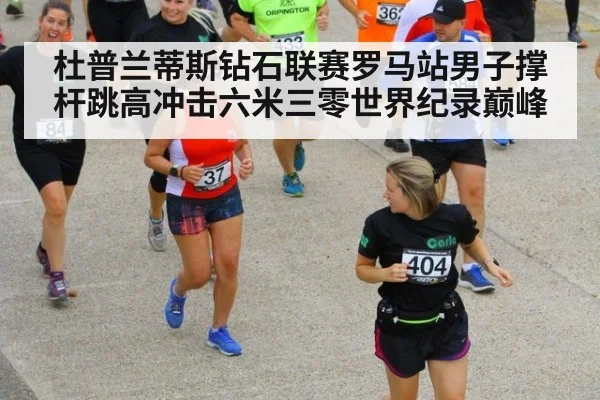 杜普兰蒂斯钻石联赛罗马站男子撑杆跳高冲击六米三零世界纪录巅峰