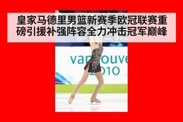 皇家马德里男篮新赛季欧冠联赛重磅引援补强阵容全力冲击冠军巅峰