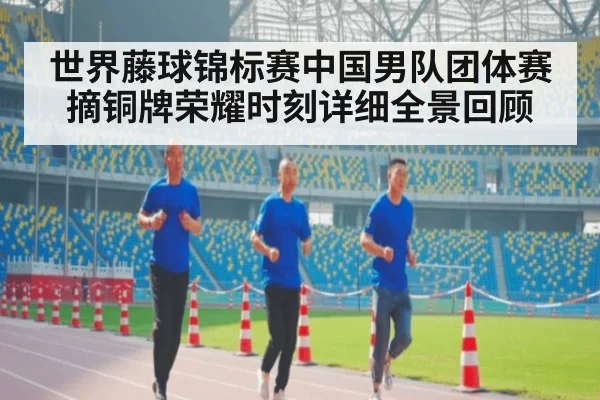 世界藤球锦标赛中国男队团体赛摘铜牌荣耀时刻详细全景回顾