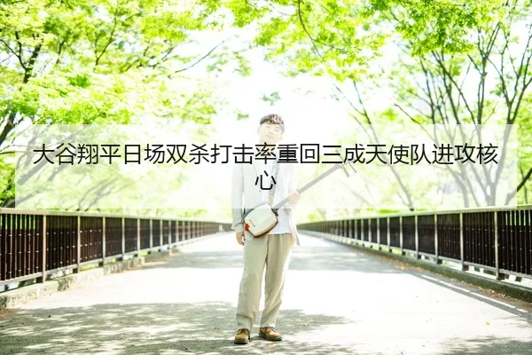 大谷翔平日场双杀打击率重回三成天使队进攻核心