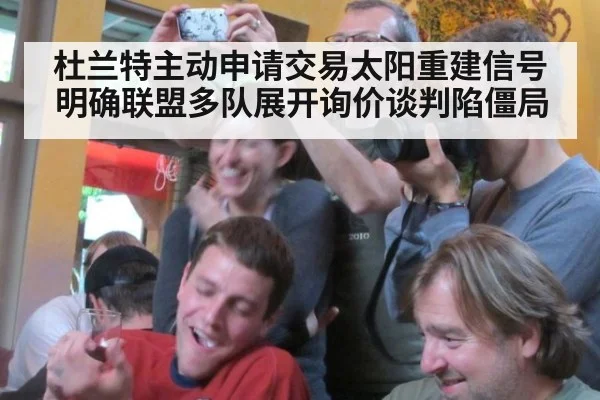 杜兰特主动申请交易太阳重建信号明确联盟多队展开询价谈判陷僵局