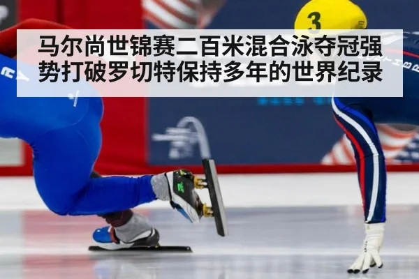 马尔尚世锦赛二百米混合泳夺冠强势打破罗切特保持多年的世界纪录