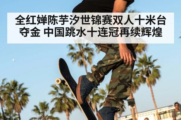 全红婵陈芋汐世锦赛双人十米台夺金 中国跳水十连冠再续辉煌