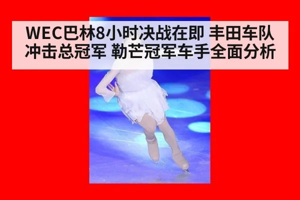 WEC巴林8小时决战在即 丰田车队冲击总冠军 勒芒冠军车手全面分析